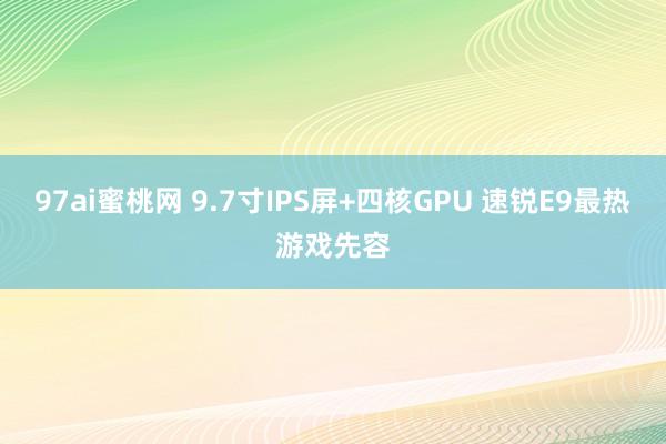 97ai蜜桃网 9.7寸IPS屏+四核GPU 速锐E9最热游戏先容