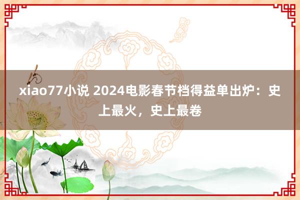 xiao77小说 2024电影春节档得益单出炉：史上最火，史上最卷