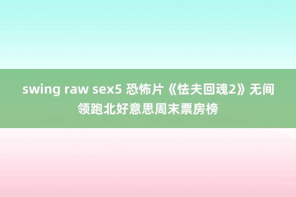 swing raw sex5 恐怖片《怯夫回魂2》无间领跑北好意思周末票房榜