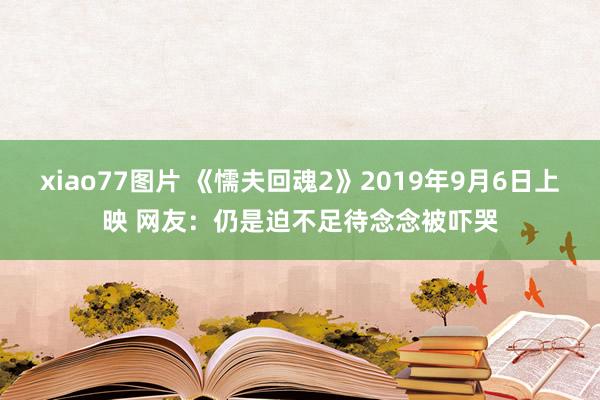 xiao77图片 《懦夫回魂2》2019年9月6日上映 网友：仍是迫不足待念念被吓哭