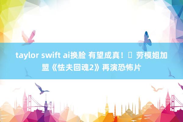 taylor swift ai换脸 有望成真！​劳模姐加盟《怯夫回魂2》再演恐怖片