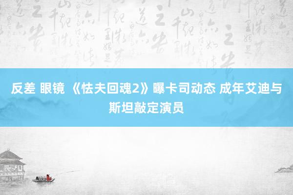 反差 眼镜 《怯夫回魂2》曝卡司动态 成年艾迪与斯坦敲定演员