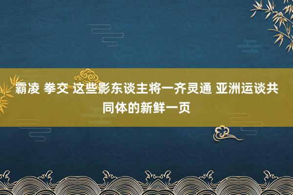 霸凌 拳交 这些影东谈主将一齐灵通 亚洲运谈共同体的新鲜一页