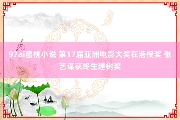 97ai蜜桃小说 第17届亚洲电影大奖在港授奖 张艺谋获终生建树奖