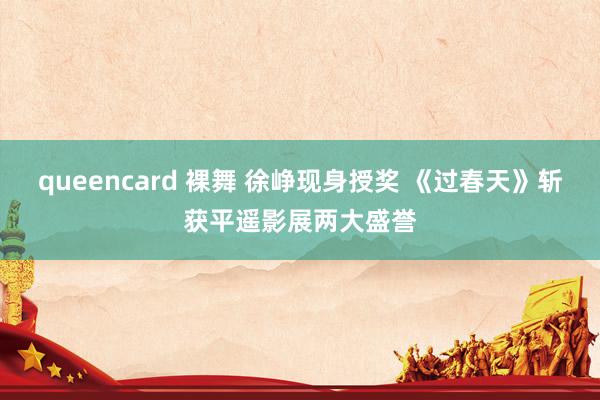 queencard 裸舞 徐峥现身授奖 《过春天》斩获平遥影展两大盛誉