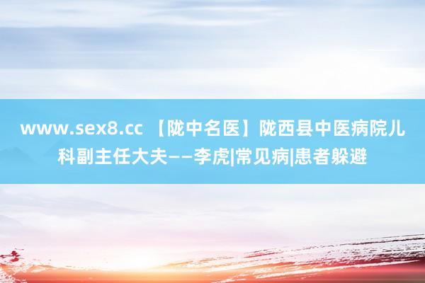 www.sex8.cc 【陇中名医】陇西县中医病院儿科副主任大夫——李虎|常见病|患者躲避