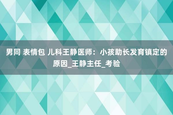 男同 表情包 儿科王静医师：小孩助长发育镇定的原因_王静主任_考验