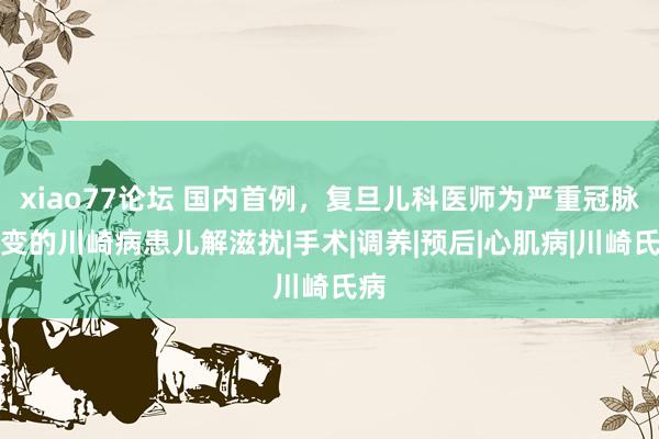 xiao77论坛 国内首例，复旦儿科医师为严重冠脉病变的川崎病患儿解滋扰|手术|调养|预后|心肌病|川崎氏病