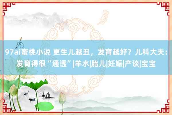 97ai蜜桃小说 更生儿越丑，发育越好？儿科大夫：发育得很“通透”|羊水|胎儿|妊娠|产谈|宝宝