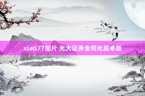 xiao77图片 光大证券金阳光超卓版