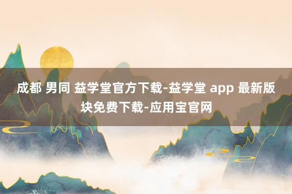 成都 男同 益学堂官方下载-益学堂 app 最新版块免费下载-应用宝官网