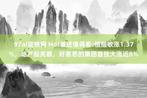 97ai蜜桃网 Hot著述值得看:恒指收涨1.37%，地产股亮眼，好意思的集团首挂大涨近8%