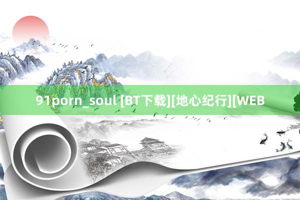 91porn_soul [BT下载][地心纪行][WEB