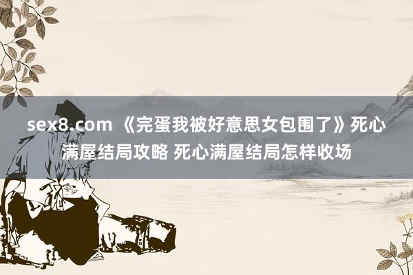 sex8.com 《完蛋我被好意思女包围了》死心满屋结局攻略 死心满屋结局怎样收场