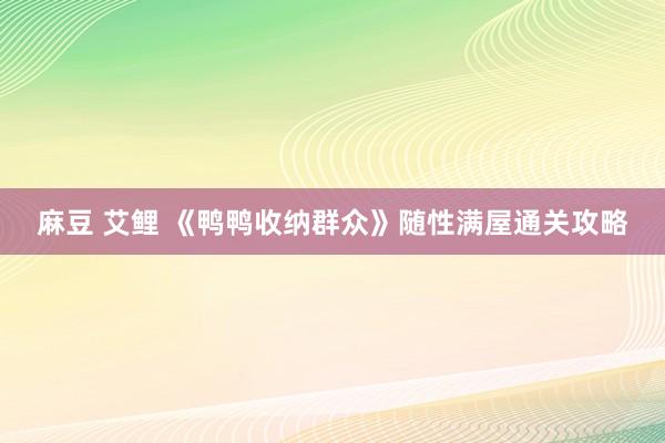 麻豆 艾鲤 《鸭鸭收纳群众》随性满屋通关攻略