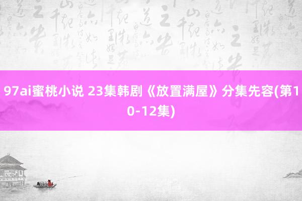 97ai蜜桃小说 23集韩剧《放置满屋》分集先容(第10-12集)