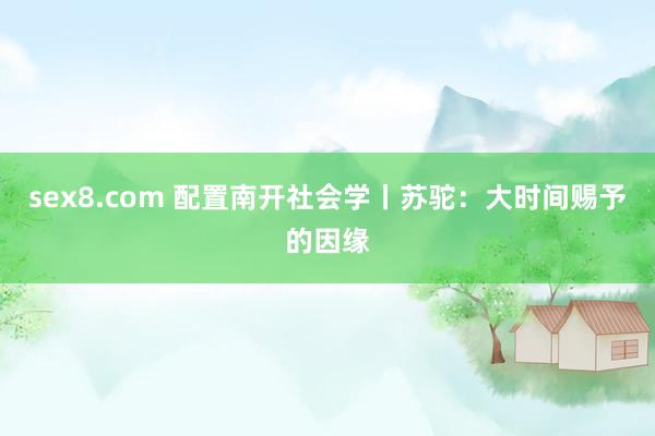 sex8.com 配置南开社会学丨苏驼：大时间赐予的因缘