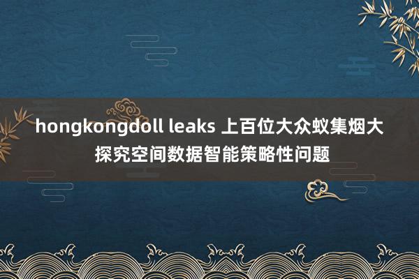 hongkongdoll leaks 上百位大众蚁集烟大 探究空间数据智能策略性问题