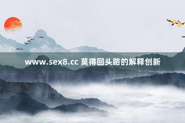 www.sex8.cc 莫得回头路的解释创新