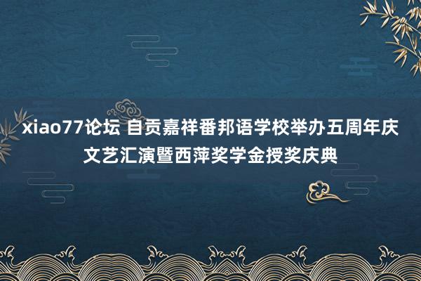 xiao77论坛 自贡嘉祥番邦语学校举办五周年庆文艺汇演暨西萍奖学金授奖庆典