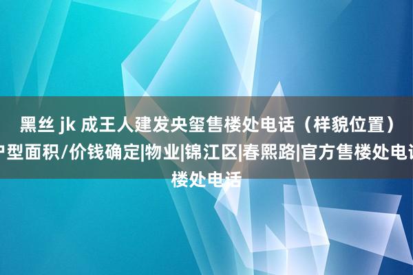 黑丝 jk 成王人建发央玺售楼处电话（样貌位置）户型面积/价钱确定|物业|锦江区|春熙路|官方售楼处电话