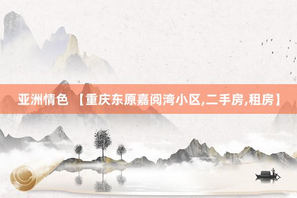 亚洲情色 【重庆东原嘉阅湾小区，二手房，租房】