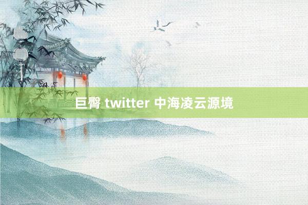 巨臀 twitter 中海凌云源境