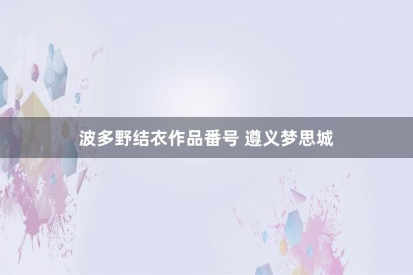 波多野结衣作品番号 遵义梦思城