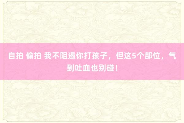 自拍 偷拍 我不阻遏你打孩子，但这5个部位，气到吐血也别碰！